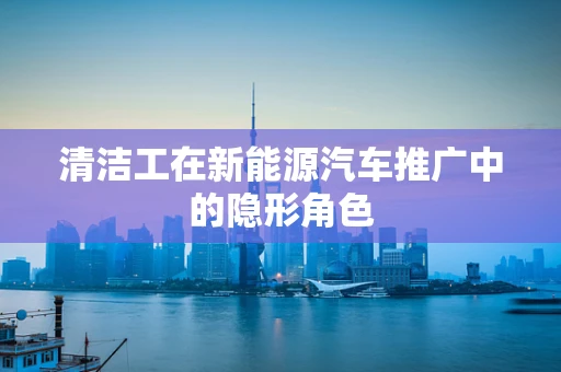 清洁工在新能源汽车推广中的隐形角色