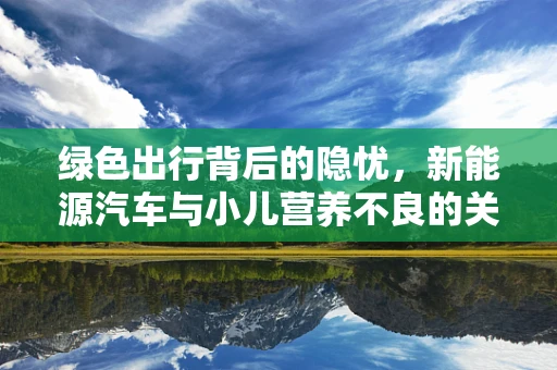 绿色出行背后的隐忧，新能源汽车与小儿营养不良的关联性探讨