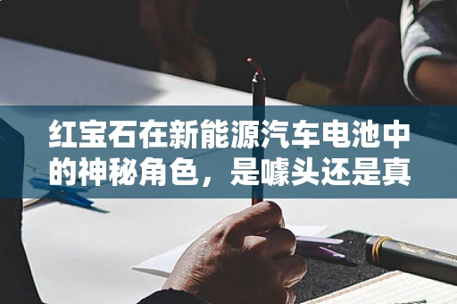 红宝石在新能源汽车电池中的神秘角色，是噱头还是真材实料？