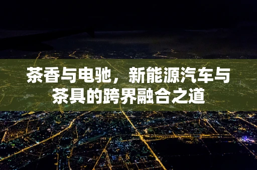 茶香与电驰，新能源汽车与茶具的跨界融合之道