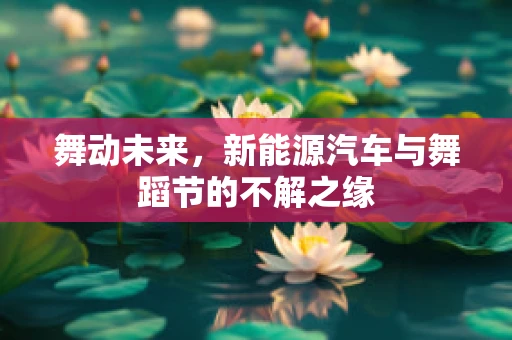 舞动未来，新能源汽车与舞蹈节的不解之缘