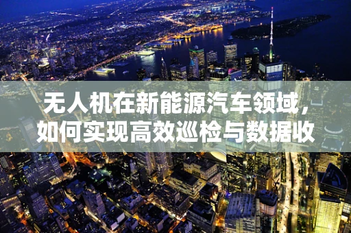 无人机在新能源汽车领域，如何实现高效巡检与数据收集？