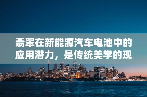 翡翠在新能源汽车电池中的应用潜力，是传统美学的现代转型，还是跨界创新的误区？