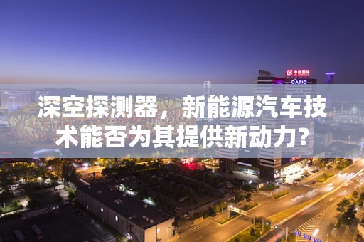 深空探测器，新能源汽车技术能否为其提供新动力？