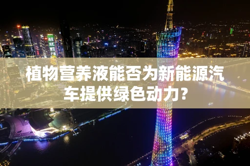 植物营养液能否为新能源汽车提供绿色动力？