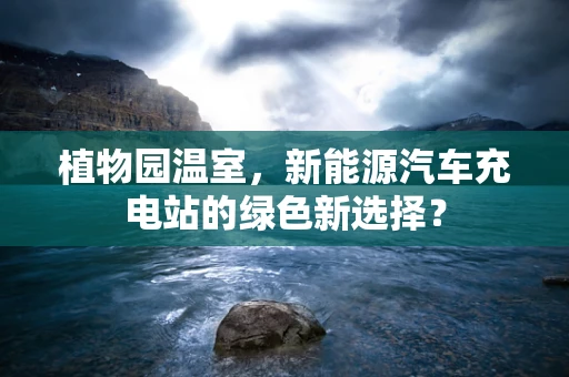 植物园温室，新能源汽车充电站的绿色新选择？