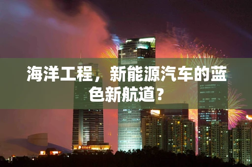 海洋工程，新能源汽车的蓝色新航道？