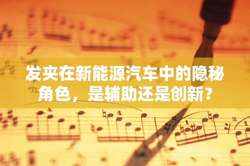 发夹在新能源汽车中的隐秘角色，是辅助还是创新？