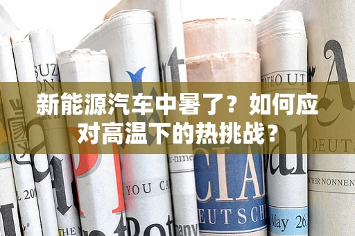 新能源汽车中暑了？如何应对高温下的热挑战？