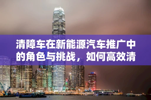清障车在新能源汽车推广中的角色与挑战，如何高效清拖？