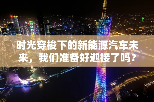时光穿梭下的新能源汽车未来，我们准备好迎接了吗？
