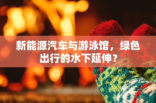 新能源汽车与游泳馆，绿色出行的水下延伸？