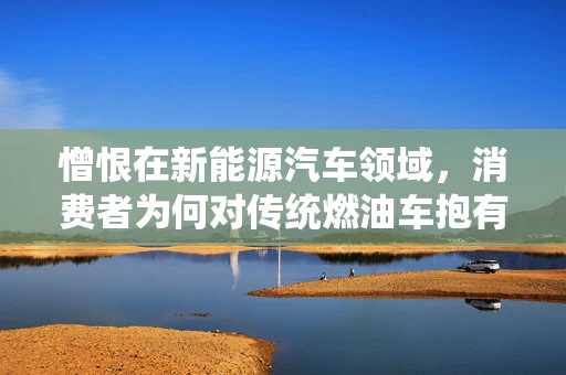 憎恨在新能源汽车领域，消费者为何对传统燃油车抱有复杂情感？