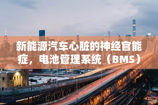 新能源汽车心脏的神经官能症，电池管理系统（BMS）的挑战与应对