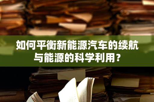 如何平衡新能源汽车的续航与能源的科学利用？