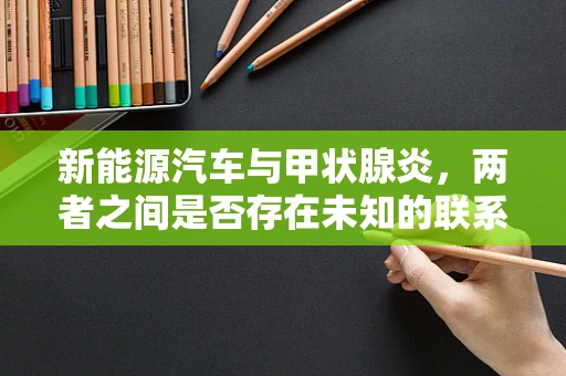新能源汽车与甲状腺炎，两者之间是否存在未知的联系？