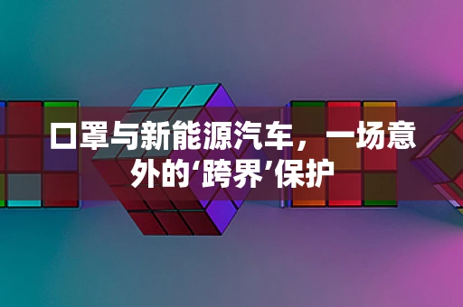 口罩与新能源汽车，一场意外的‘跨界’保护