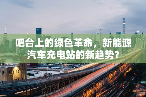 吧台上的绿色革命，新能源汽车充电站的新趋势？