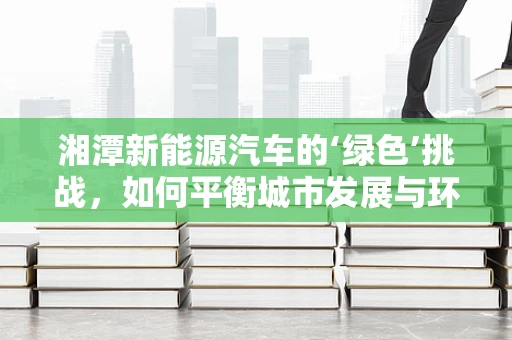 湘潭新能源汽车的‘绿色’挑战，如何平衡城市发展与环保需求？