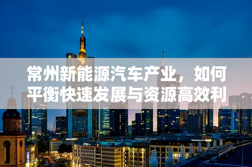 常州新能源汽车产业，如何平衡快速发展与资源高效利用？