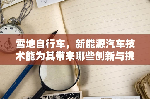 雪地自行车，新能源汽车技术能为其带来哪些创新与挑战？