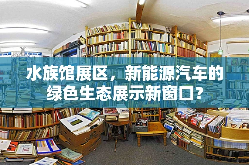 水族馆展区，新能源汽车的绿色生态展示新窗口？
