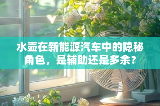 水壶在新能源汽车中的隐秘角色，是辅助还是多余？
