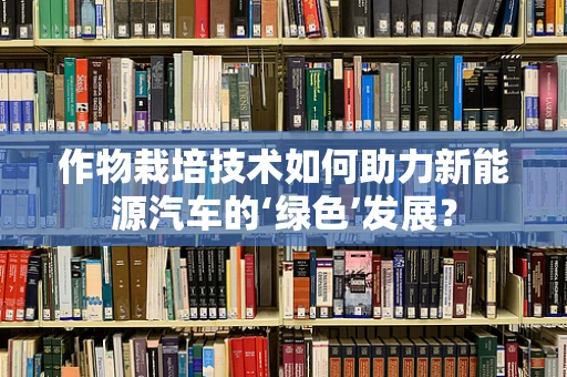 作物栽培技术如何助力新能源汽车的‘绿色’发展？