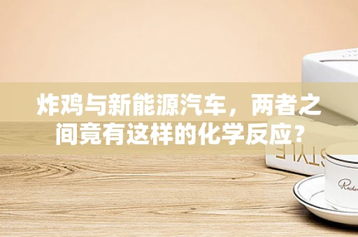 炸鸡与新能源汽车，两者之间竟有这样的化学反应？