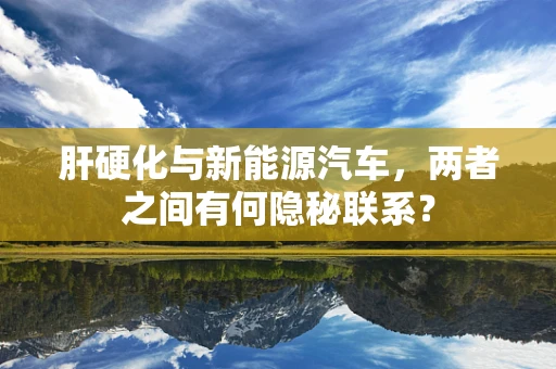 肝硬化与新能源汽车，两者之间有何隐秘联系？