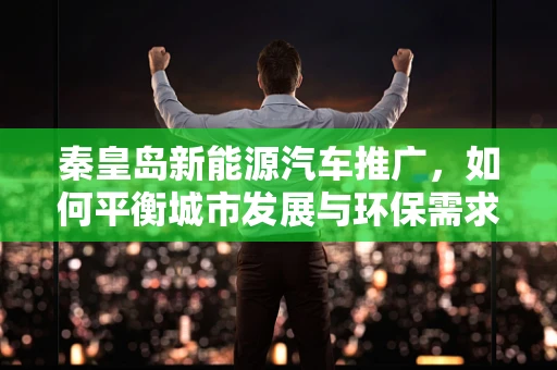 秦皇岛新能源汽车推广，如何平衡城市发展与环保需求？