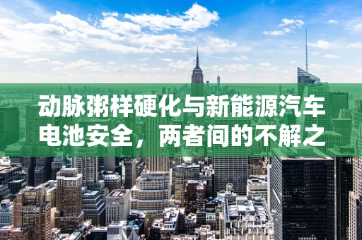 动脉粥样硬化与新能源汽车电池安全，两者间的不解之缘？