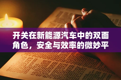 开关在新能源汽车中的双面角色，安全与效率的微妙平衡
