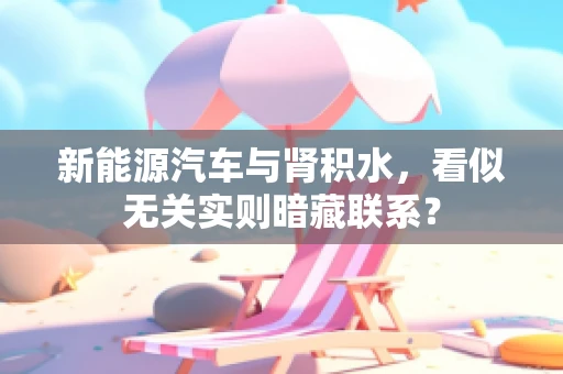 新能源汽车与肾积水，看似无关实则暗藏联系？