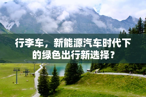 行李车，新能源汽车时代下的绿色出行新选择？