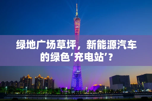 绿地广场草坪，新能源汽车的绿色‘充电站’？