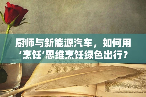 厨师与新能源汽车，如何用‘烹饪’思维烹饪绿色出行？