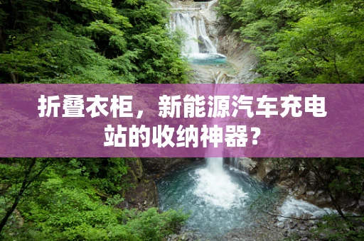 折叠衣柜，新能源汽车充电站的收纳神器？