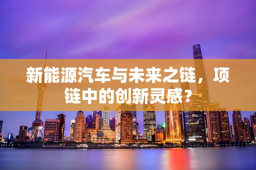 新能源汽车与未来之链，项链中的创新灵感？
