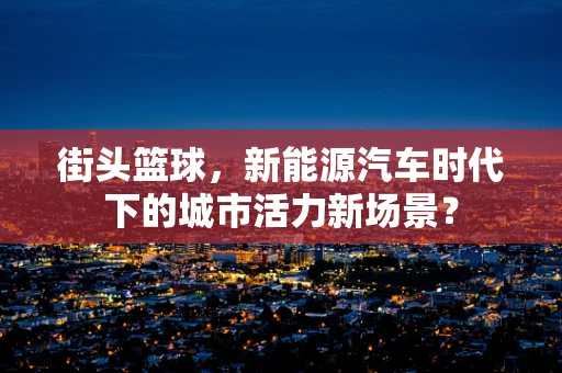街头篮球，新能源汽车时代下的城市活力新场景？