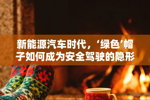 新能源汽车时代，‘绿色’帽子如何成为安全驾驶的隐形守护者？