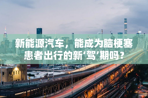 新能源汽车，能成为脑梗塞患者出行的新‘驾’期吗？