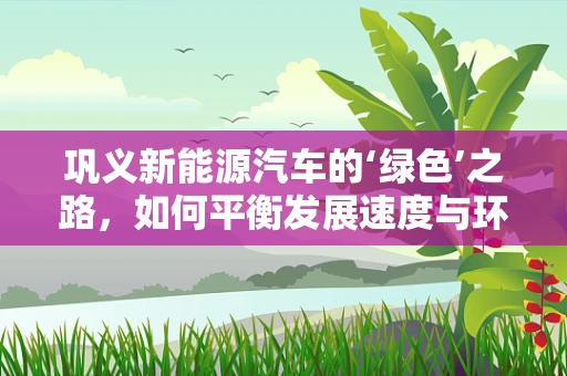 巩义新能源汽车的‘绿色’之路，如何平衡发展速度与环境保护？