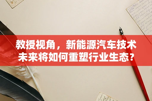 教授视角，新能源汽车技术未来将如何重塑行业生态？