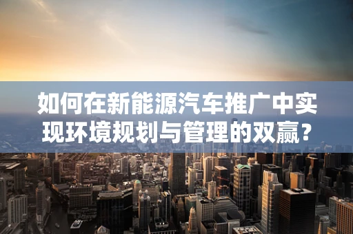 如何在新能源汽车推广中实现环境规划与管理的双赢？