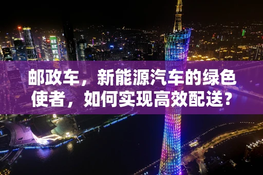 邮政车，新能源汽车的绿色使者，如何实现高效配送？