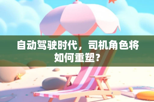 自动驾驶时代，司机角色将如何重塑？