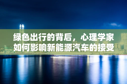 绿色出行的背后，心理学家如何影响新能源汽车的接受度？