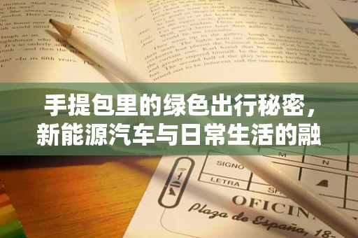 手提包里的绿色出行秘密，新能源汽车与日常生活的融合