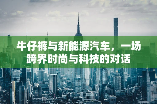 牛仔裤与新能源汽车，一场跨界时尚与科技的对话